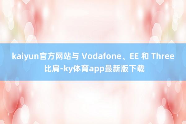 kaiyun官方网站与 Vodafone、EE 和 Three 比肩-ky体育app最新版下载