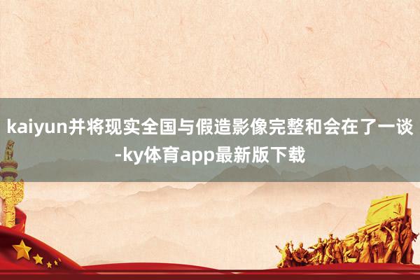 kaiyun并将现实全国与假造影像完整和会在了一谈-ky体育app最新版下载