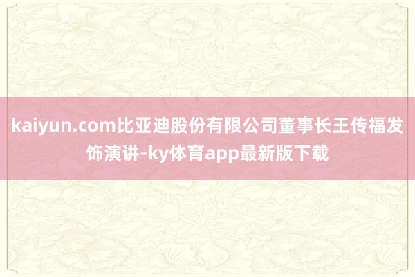 kaiyun.com比亚迪股份有限公司董事长王传福发饰演讲-ky体育app最新版下载