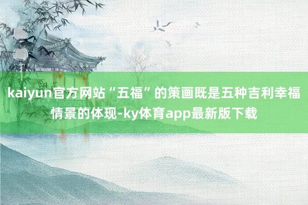 kaiyun官方网站“五福”的策画既是五种吉利幸福情景的体现-ky体育app最新版下载