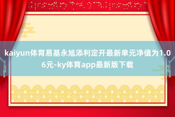 kaiyun体育易基永旭添利定开最新单元净值为1.06元-ky体育app最新版下载