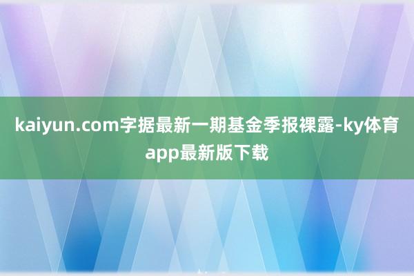 kaiyun.com字据最新一期基金季报裸露-ky体育app最新版下载