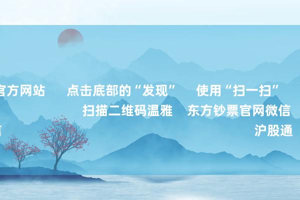 kaiyun官方网站      点击底部的“发现”     使用“扫一扫”     即可将网页共享至一又友圈                            扫描二维码温雅    东方钞票官网微信                                                                        沪股通             深股通        
