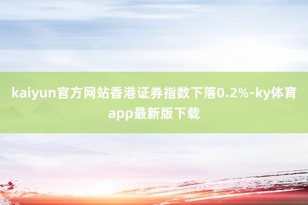 kaiyun官方网站香港证券指数下落0.2%-ky体育app最新版下载