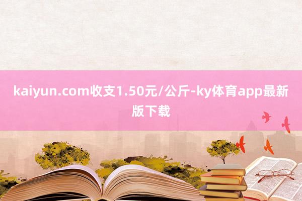 kaiyun.com收支1.50元/公斤-ky体育app最新版下载