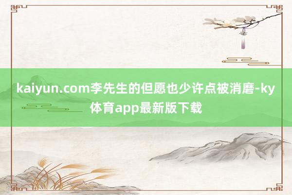 kaiyun.com李先生的但愿也少许点被消磨-ky体育app最新版下载