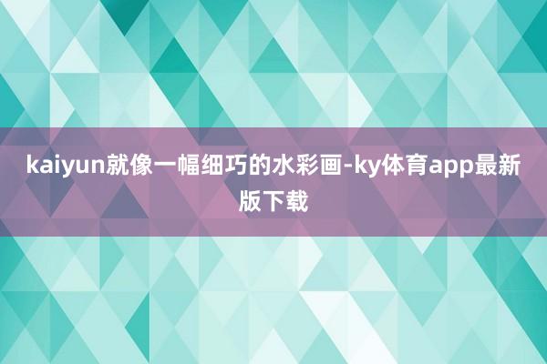 kaiyun就像一幅细巧的水彩画-ky体育app最新版下载