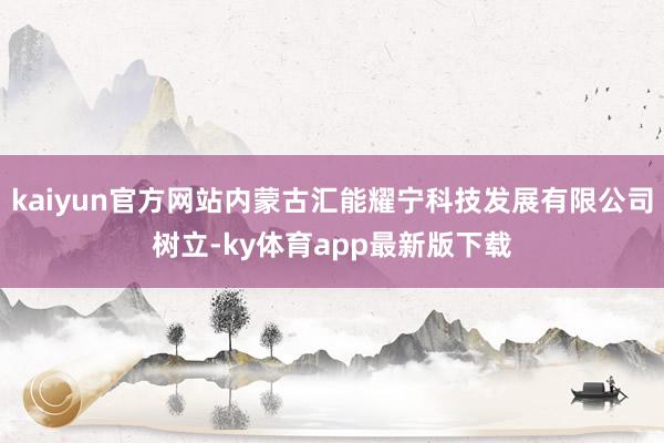 kaiyun官方网站内蒙古汇能耀宁科技发展有限公司树立-ky体育app最新版下载