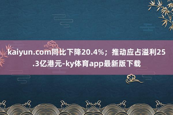 kaiyun.com同比下降20.4%；推动应占溢利25.3亿港元-ky体育app最新版下载