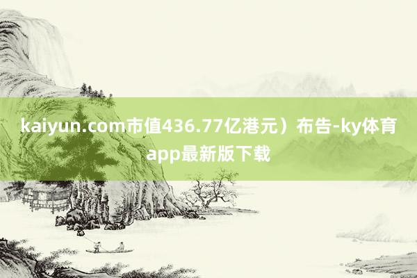 kaiyun.com市值436.77亿港元）布告-ky体育app最新版下载