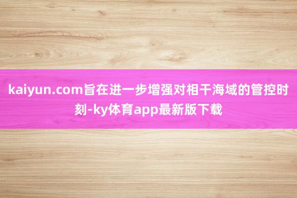 kaiyun.com旨在进一步增强对相干海域的管控时刻-ky体育app最新版下载