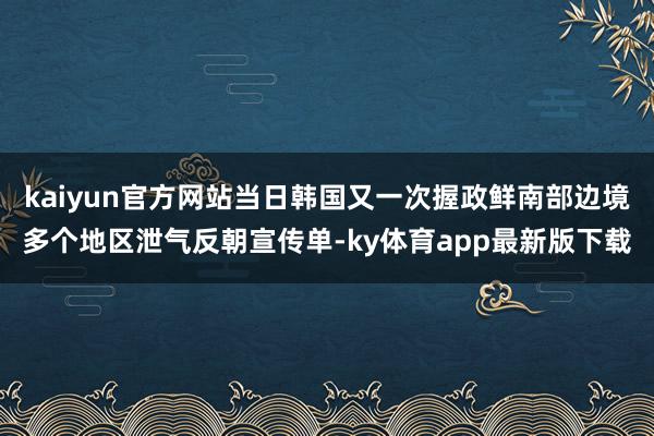 kaiyun官方网站当日韩国又一次握政鲜南部边境多个地区泄气反朝宣传单-ky体育app最新版下载