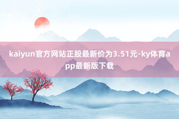 kaiyun官方网站正股最新价为3.51元-ky体育app最新版下载