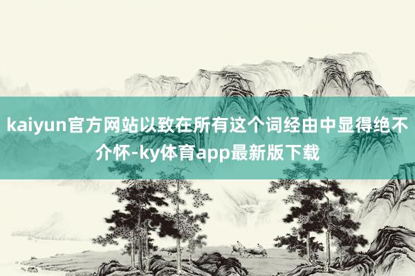 kaiyun官方网站以致在所有这个词经由中显得绝不介怀-ky体育app最新版下载