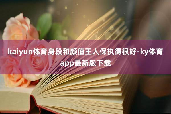 kaiyun体育身段和颜值王人保执得很好-ky体育app最新版下载
