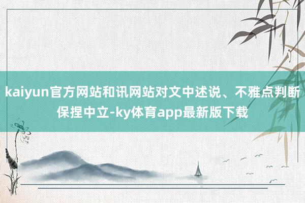 kaiyun官方网站和讯网站对文中述说、不雅点判断保捏中立-ky体育app最新版下载