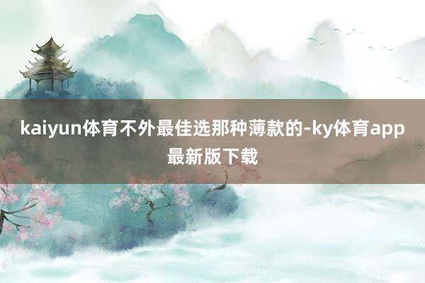 kaiyun体育不外最佳选那种薄款的-ky体育app最新版下载