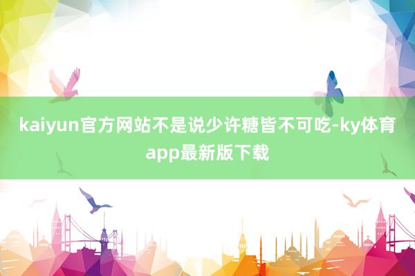 kaiyun官方网站不是说少许糖皆不可吃-ky体育app最新版下载