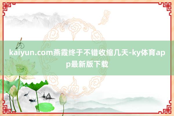 kaiyun.com燕霞终于不错收缩几天-ky体育app最新版下载