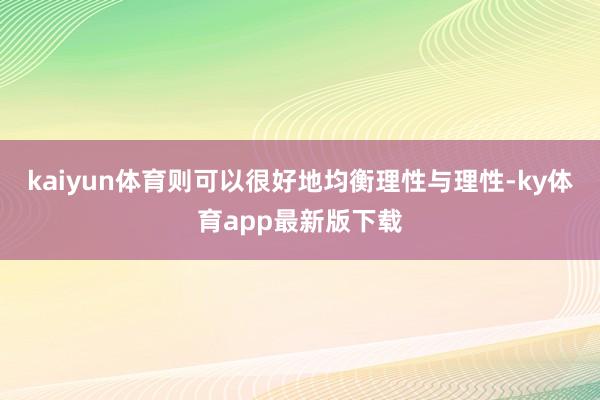 kaiyun体育则可以很好地均衡理性与理性-ky体育app最新版下载