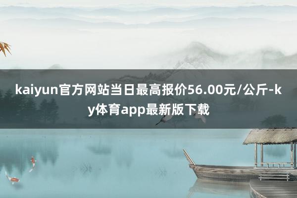 kaiyun官方网站当日最高报价56.00元/公斤-ky体育app最新版下载