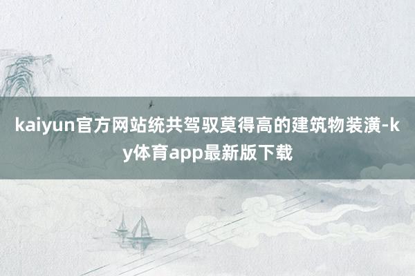 kaiyun官方网站统共驾驭莫得高的建筑物装潢-ky体育app最新版下载
