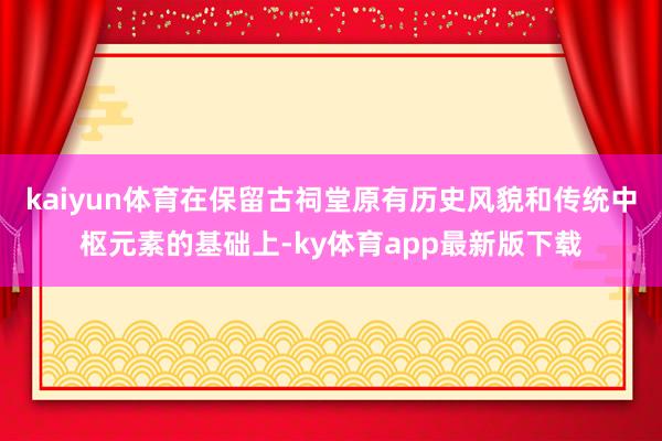 kaiyun体育在保留古祠堂原有历史风貌和传统中枢元素的基础上-ky体育app最新版下载