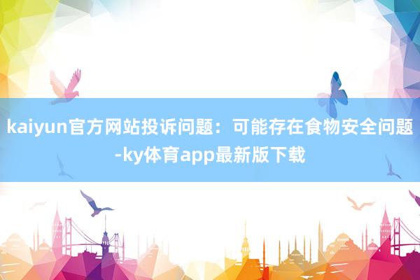 kaiyun官方网站投诉问题：可能存在食物安全问题-ky体育app最新版下载
