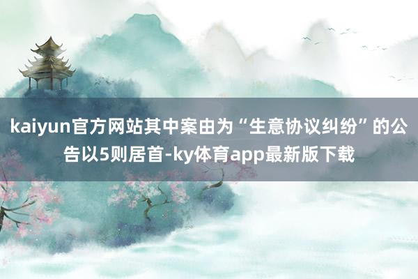 kaiyun官方网站其中案由为“生意协议纠纷”的公告以5则居首-ky体育app最新版下载