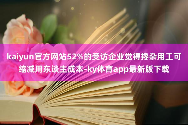 kaiyun官方网站52%的受访企业觉得搀杂用工可缩减用东谈主成本-ky体育app最新版下载