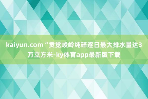 kaiyun.com“贡觉峻岭纯碎逐日最大排水量达3万立方米-ky体育app最新版下载