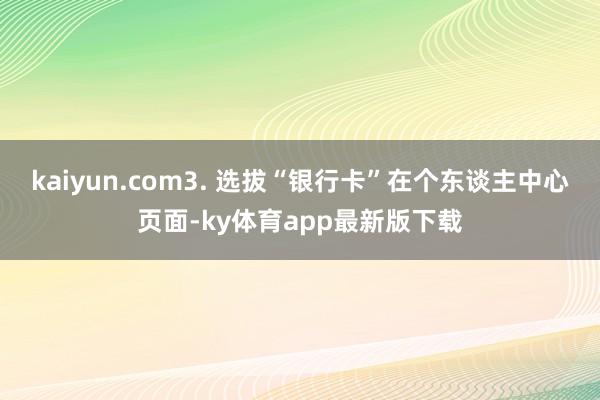 kaiyun.com3. 选拔“银行卡”在个东谈主中心页面-ky体育app最新版下载