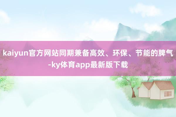 kaiyun官方网站同期兼备高效、环保、节能的脾气-ky体育app最新版下载