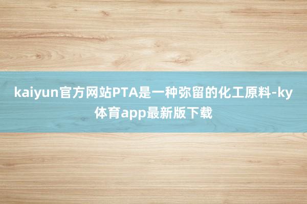 kaiyun官方网站PTA是一种弥留的化工原料-ky体育app最新版下载