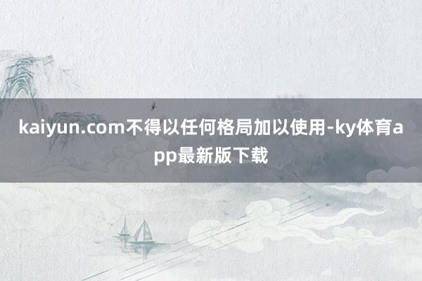 kaiyun.com不得以任何格局加以使用-ky体育app最新版下载
