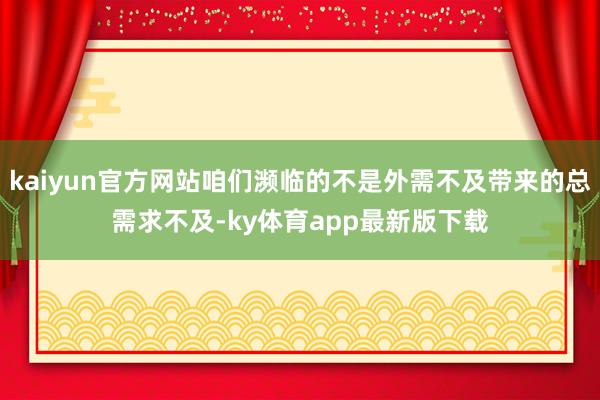kaiyun官方网站咱们濒临的不是外需不及带来的总需求不及-ky体育app最新版下载