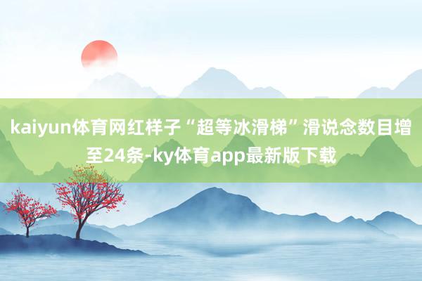 kaiyun体育　　网红样子“超等冰滑梯”滑说念数目增至24条-ky体育app最新版下载