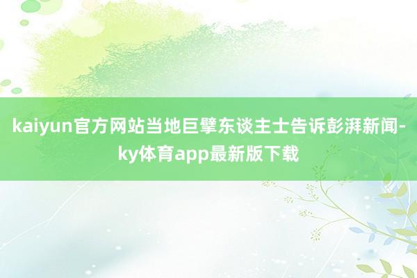 kaiyun官方网站当地巨擘东谈主士告诉彭湃新闻-ky体育app最新版下载
