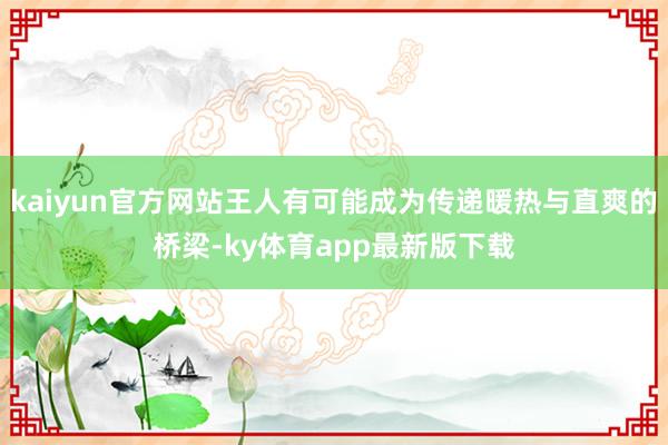 kaiyun官方网站王人有可能成为传递暖热与直爽的桥梁-ky体育app最新版下载