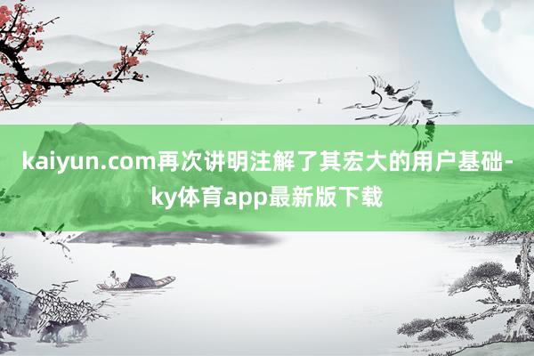 kaiyun.com再次讲明注解了其宏大的用户基础-ky体育app最新版下载