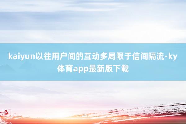 kaiyun以往用户间的互动多局限于信间隔流-ky体育app最新版下载
