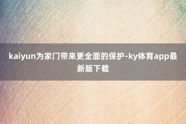 kaiyun为家门带来更全面的保护-ky体育app最新版下载