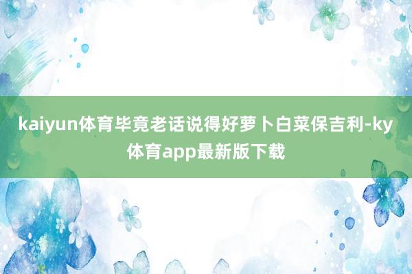 kaiyun体育毕竟老话说得好萝卜白菜保吉利-ky体育app最新版下载