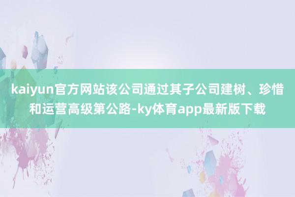 kaiyun官方网站该公司通过其子公司建树、珍惜和运营高级第公路-ky体育app最新版下载