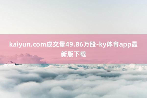 kaiyun.com成交量49.86万股-ky体育app最新版下载