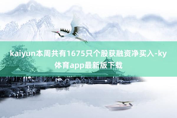 kaiyun本周共有1675只个股获融资净买入-ky体育app最新版下载