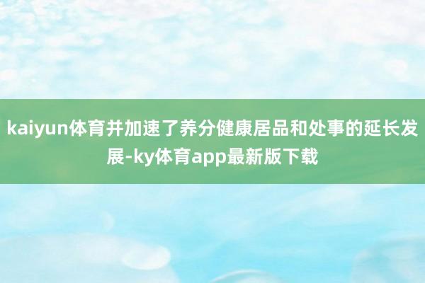 kaiyun体育并加速了养分健康居品和处事的延长发展-ky体育app最新版下载