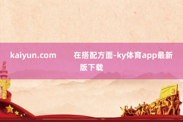 kaiyun.com        在搭配方面-ky体育app最新版下载