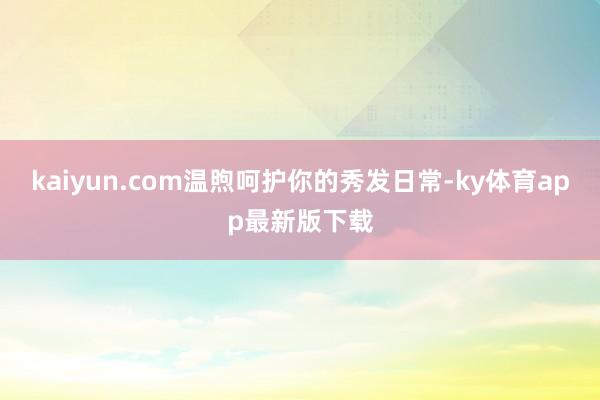 kaiyun.com温煦呵护你的秀发日常-ky体育app最新版下载