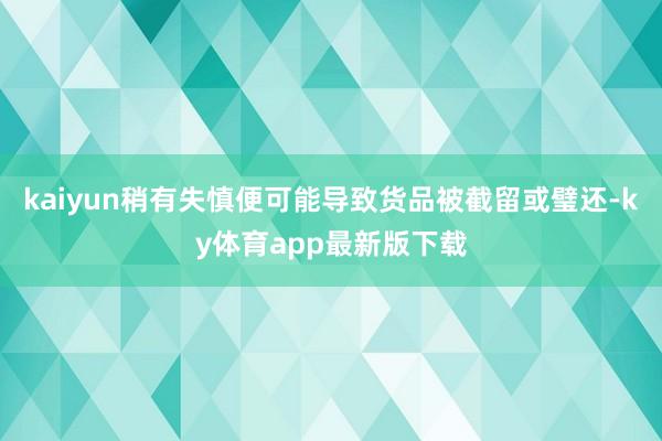 kaiyun稍有失慎便可能导致货品被截留或璧还-ky体育app最新版下载